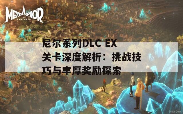 尼尔系列DLC EX关卡深度解析：挑战技巧与丰厚奖励探索