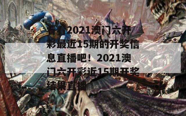 看看2021澳门六开彩最近15期的开奖信息直播吧！2021澳门六开彩近15期开奖结果直播