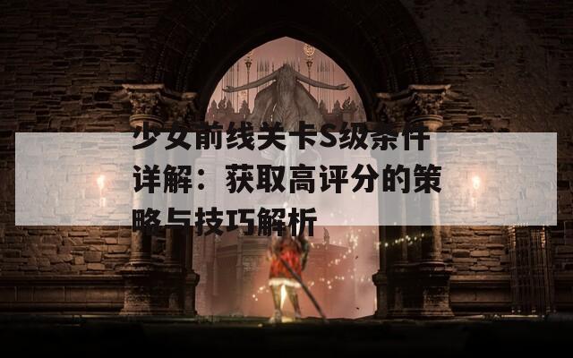 少女前线关卡S级条件详解：获取高评分的策略与技巧解析