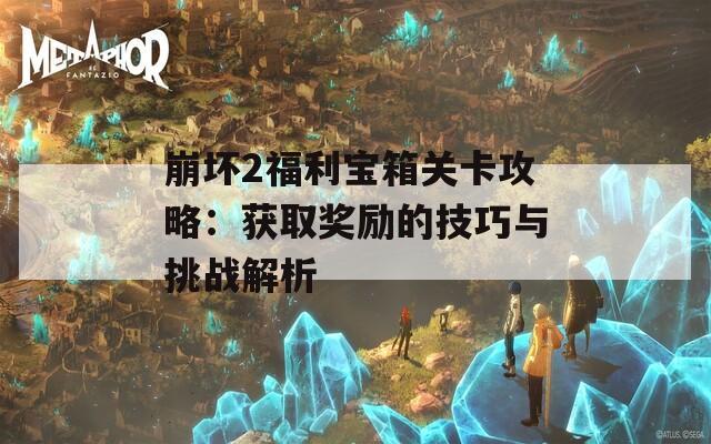 崩坏2福利宝箱关卡攻略：获取奖励的技巧与挑战解析