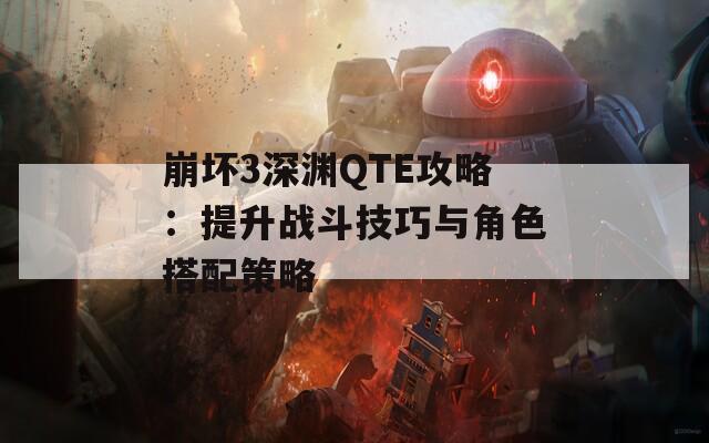 崩坏3深渊QTE攻略：提升战斗技巧与角色搭配策略