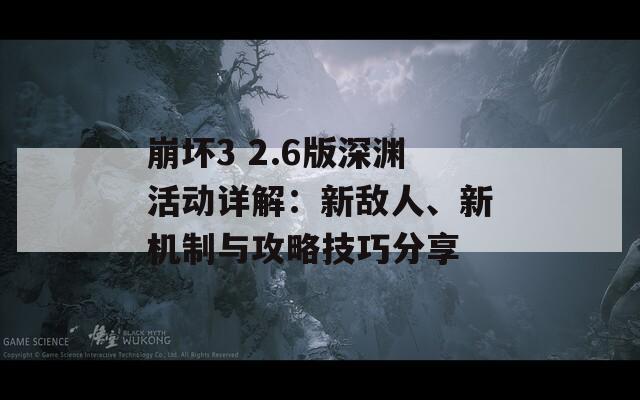 崩坏3 2.6版深渊活动详解：新敌人、新机制与攻略技巧分享