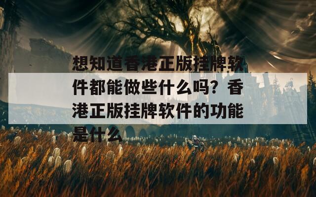 想知道香港正版挂牌软件都能做些什么吗？香港正版挂牌软件的功能是什么