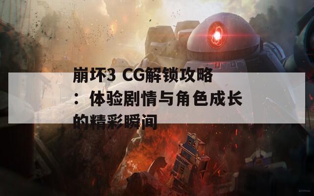 崩坏3 CG解锁攻略：体验剧情与角色成长的精彩瞬间