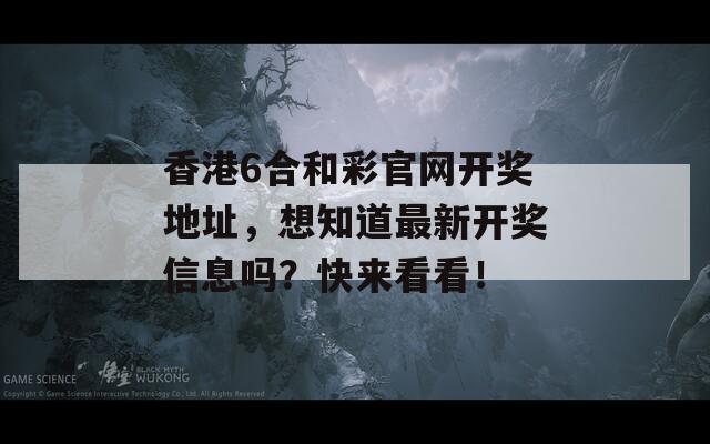 香港6合和彩官网开奖地址，想知道最新开奖信息吗？快来看看！