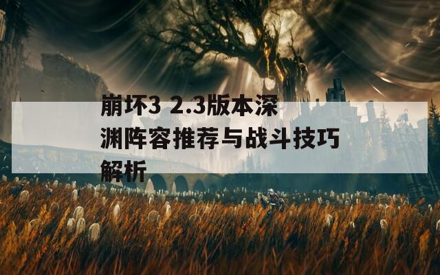 崩坏3 2.3版本深渊阵容推荐与战斗技巧解析