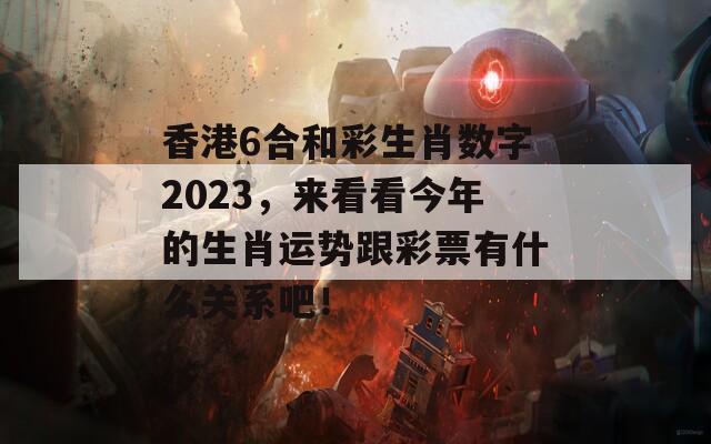 香港6合和彩生肖数字2023，来看看今年的生肖运势跟彩票有什么关系吧！