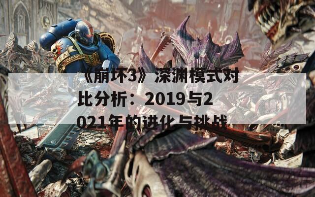 《崩坏3》深渊模式对比分析：2019与2021年的进化与挑战