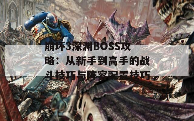 崩坏3深渊BOSS攻略：从新手到高手的战斗技巧与阵容配置技巧