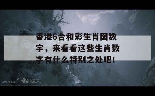 香港6合和彩生肖图数字，来看看这些生肖数字有什么特别之处吧！