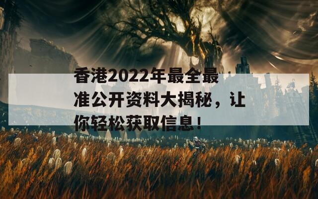 香港2022年最全最准公开资料大揭秘，让你轻松获取信息！