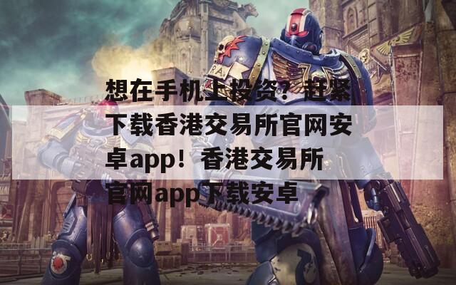 想在手机上投资？赶紧下载香港交易所官网安卓app！香港交易所官网app下载安卓