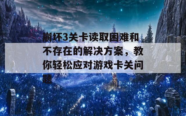 崩坏3关卡读取困难和不存在的解决方案，教你轻松应对游戏卡关问题