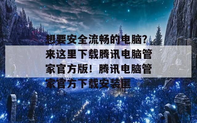 想要安全流畅的电脑？来这里下载腾讯电脑管家官方版！腾讯电脑管家官方下载安装匿