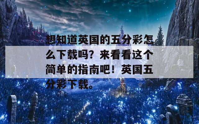 想知道英国的五分彩怎么下载吗？来看看这个简单的指南吧！英国五分彩下载。