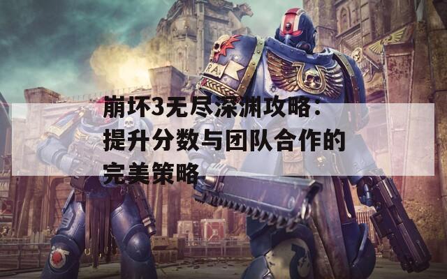 崩坏3无尽深渊攻略：提升分数与团队合作的完美策略