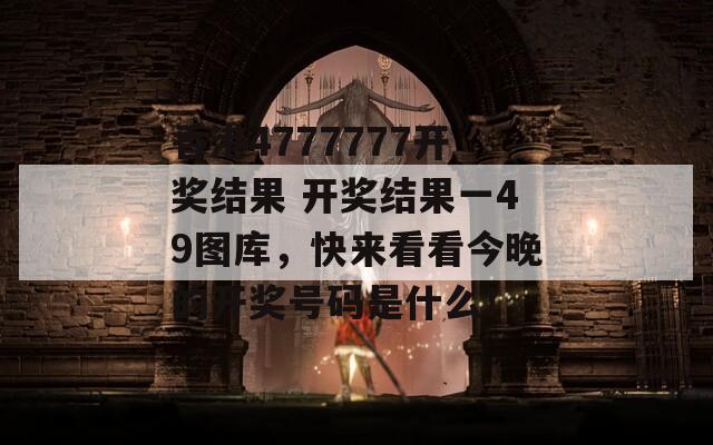 香港4777777开奖结果 开奖结果一49图库，快来看看今晚的开奖号码是什么！