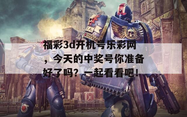 福彩3d开机号乐彩网，今天的中奖号你准备好了吗？一起看看吧！