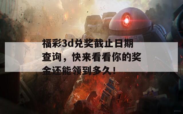 福彩3d兑奖截止日期查询，快来看看你的奖金还能领到多久！