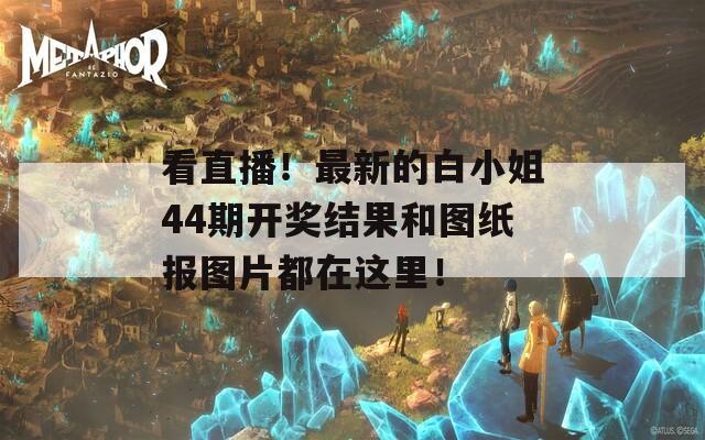 看直播！最新的白小姐44期开奖结果和图纸报图片都在这里！