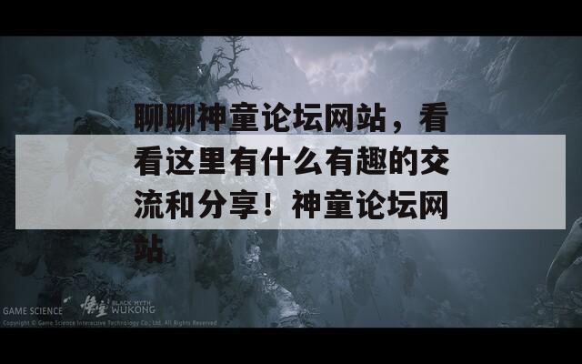 聊聊神童论坛网站，看看这里有什么有趣的交流和分享！神童论坛网站