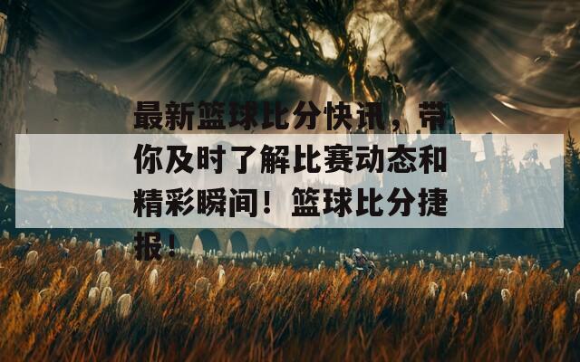 最新篮球比分快讯，带你及时了解比赛动态和精彩瞬间！篮球比分捷报！