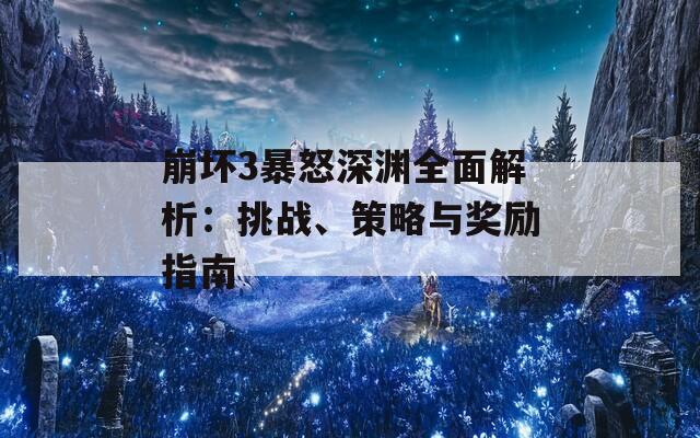 崩坏3暴怒深渊全面解析：挑战、策略与奖励指南