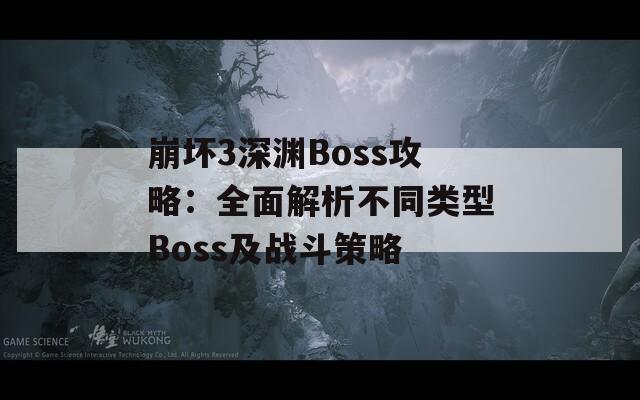 崩坏3深渊Boss攻略：全面解析不同类型Boss及战斗策略