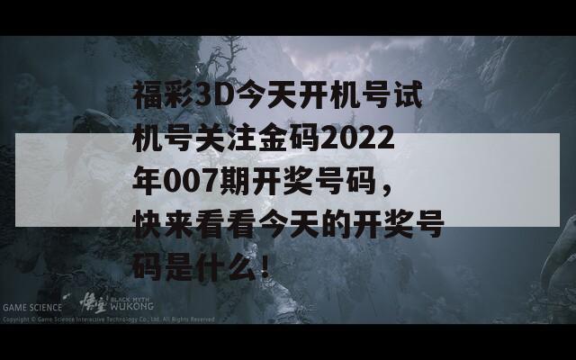 福彩3D今天开机号试机号关注金码2022年007期开奖号码，快来看看今天的开奖号码是什么！