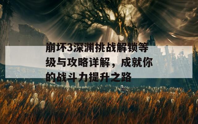 崩坏3深渊挑战解锁等级与攻略详解，成就你的战斗力提升之路