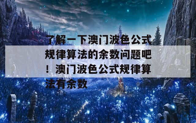 了解一下澳门波色公式规律算法的余数问题吧！澳门波色公式规律算法有余数