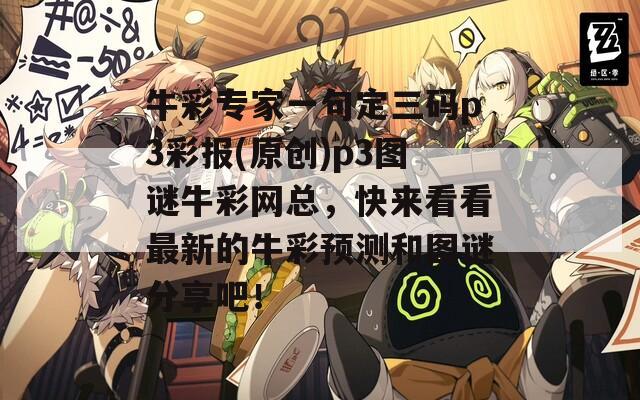 牛彩专家一句定三码p3彩报(原创)p3图谜牛彩网总，快来看看最新的牛彩预测和图谜分享吧！