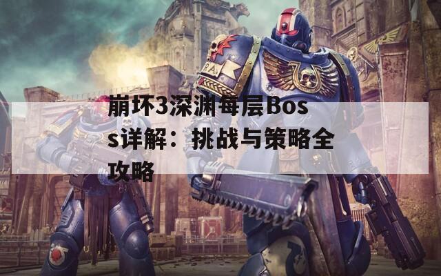 崩坏3深渊每层Boss详解：挑战与策略全攻略