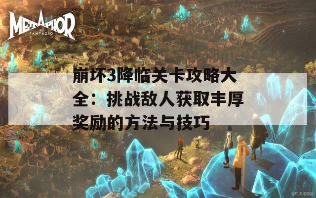 崩坏3降临关卡攻略大全：挑战敌人获取丰厚奖励的方法与技巧