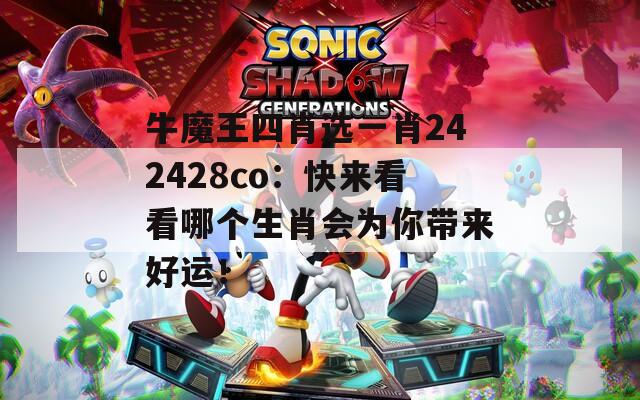 牛魔王四肖选一肖242428co：快来看看哪个生肖会为你带来好运！