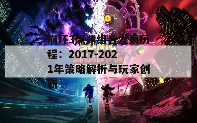 崩坏3深渊组合发展历程：2017-2021年策略解析与玩家创新