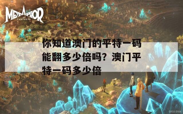 你知道澳门的平特一码能翻多少倍吗？澳门平特一码多少倍