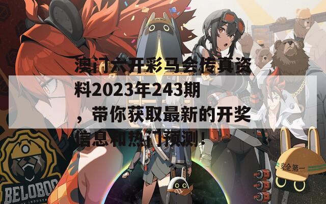 澳门六开彩马会传真资料2023年243期，带你获取最新的开奖信息和热门预测！