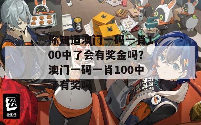 你知道澳门一码一肖100中了会有奖金吗？澳门一码一肖100中了有奖吗