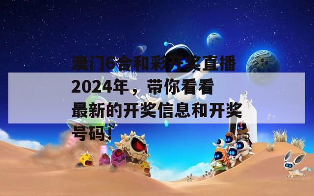 澳门6合和彩开奖直播2024年，带你看看最新的开奖信息和开奖号码！