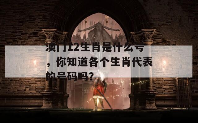 澳门12生肖是什么号，你知道各个生肖代表的号码吗？