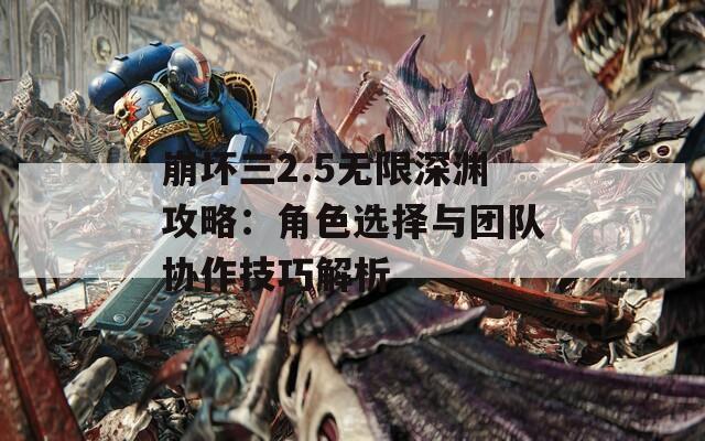 崩坏三2.5无限深渊攻略：角色选择与团队协作技巧解析