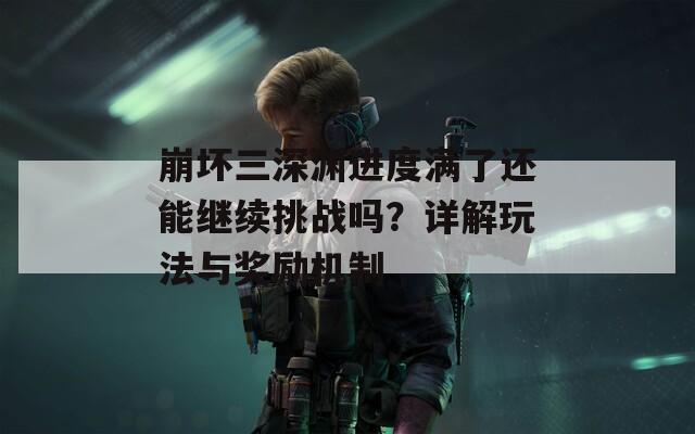 崩坏三深渊进度满了还能继续挑战吗？详解玩法与奖励机制