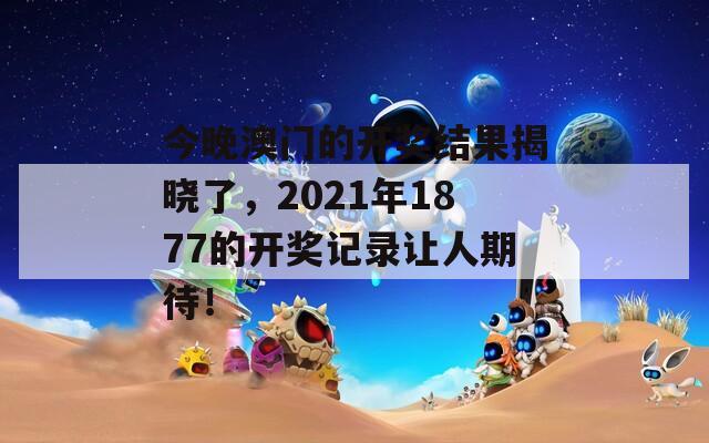 今晚澳门的开奖结果揭晓了，2021年1877的开奖记录让人期待！