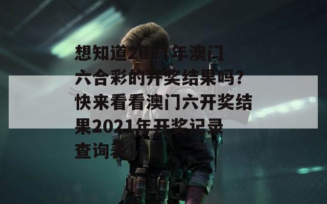 想知道2021年澳门六合彩的开奖结果吗？快来看看澳门六开奖结果2021年开奖记录查询表！