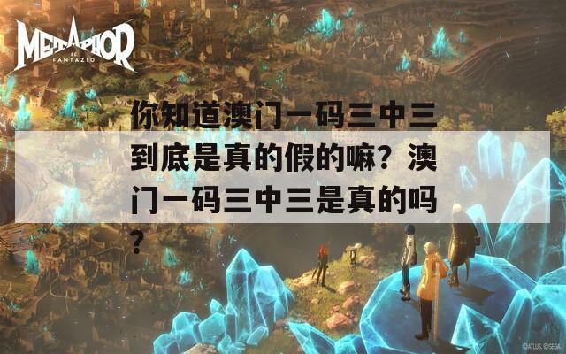 你知道澳门一码三中三到底是真的假的嘛？澳门一码三中三是真的吗？