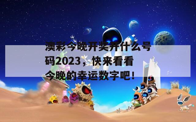 澳彩今晚开奖开什么号码2023，快来看看今晚的幸运数字吧！