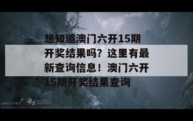 想知道澳门六开15期开奖结果吗？这里有最新查询信息！澳门六开15期开奖结果查询