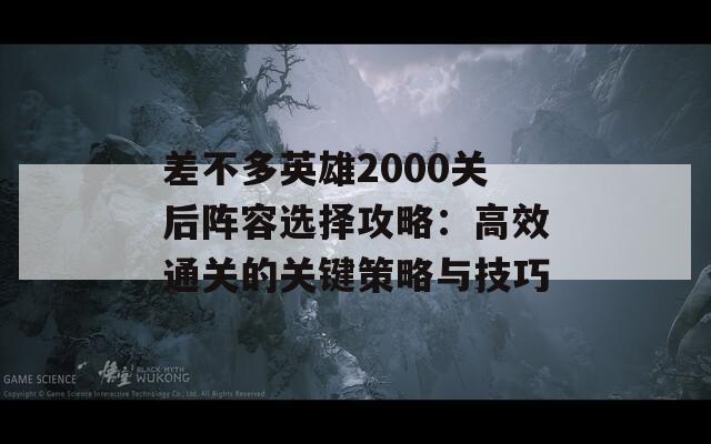 差不多英雄2000关后阵容选择攻略：高效通关的关键策略与技巧