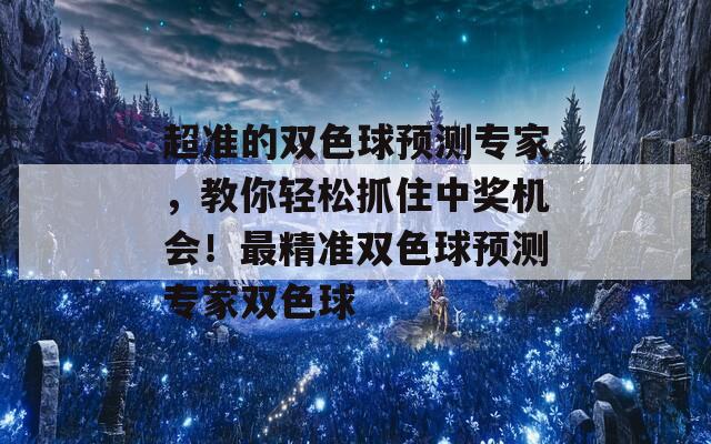 超准的双色球预测专家，教你轻松抓住中奖机会！最精准双色球预测专家双色球